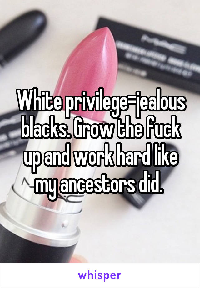 White privilege=jealous blacks. Grow the fuck up and work hard like my ancestors did. 