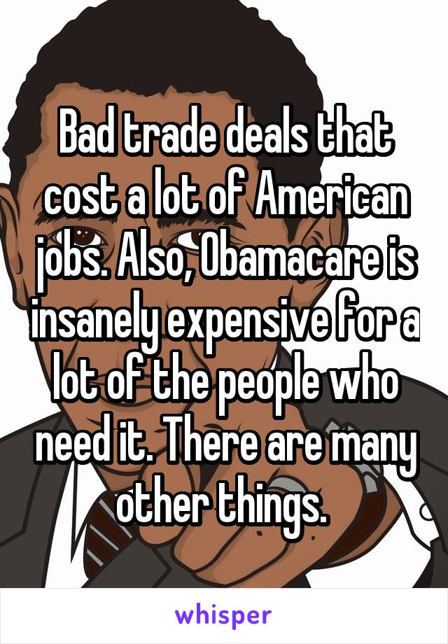 Bad trade deals that cost a lot of American jobs. Also, Obamacare is insanely expensive for a lot of the people who need it. There are many other things. 