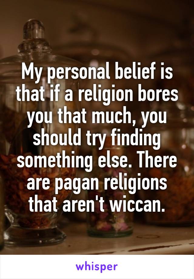 My personal belief is that if a religion bores you that much, you should try finding something else. There are pagan religions that aren't wiccan.