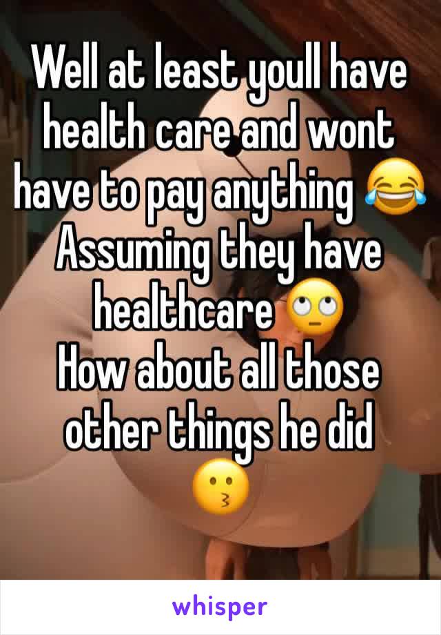 Well at least youll have health care and wont have to pay anything 😂
Assuming they have healthcare 🙄
How about all those other things he did
😗