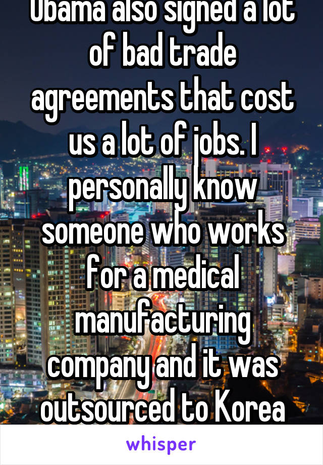 Obama also signed a lot of bad trade agreements that cost us a lot of jobs. I personally know someone who works for a medical manufacturing company and it was outsourced to Korea due to one of those