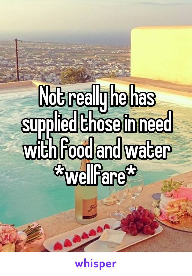 Not really he has supplied those in need with food and water *wellfare* 