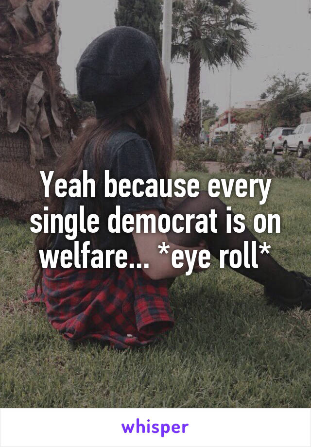 Yeah because every single democrat is on welfare... *eye roll*