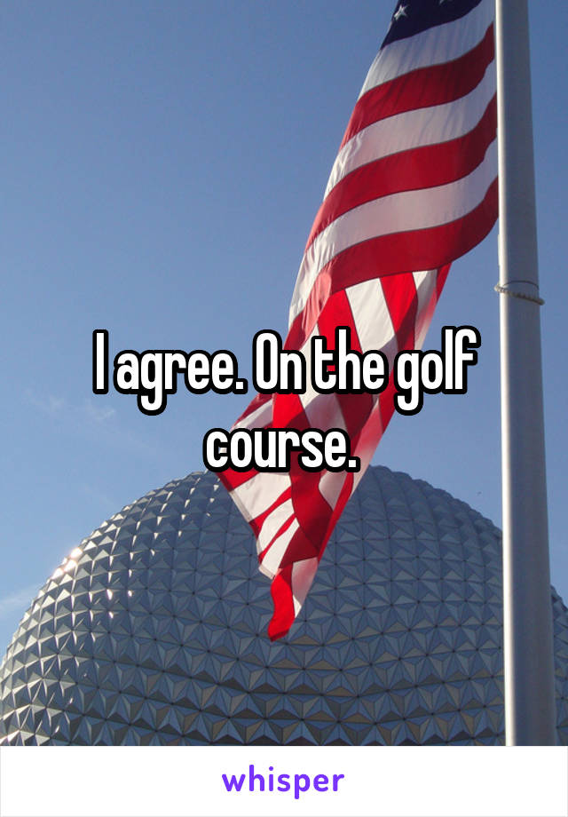 I agree. On the golf course. 