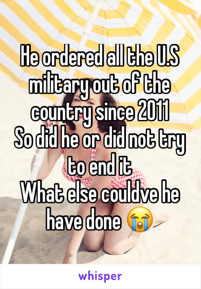 He ordered all the U.S military out of the country since 2011 
So did he or did not try to end it
What else couldve he have done 😭