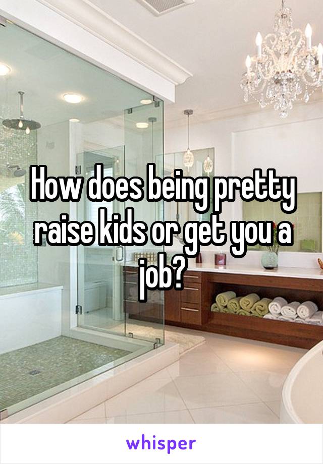 How does being pretty raise kids or get you a job?