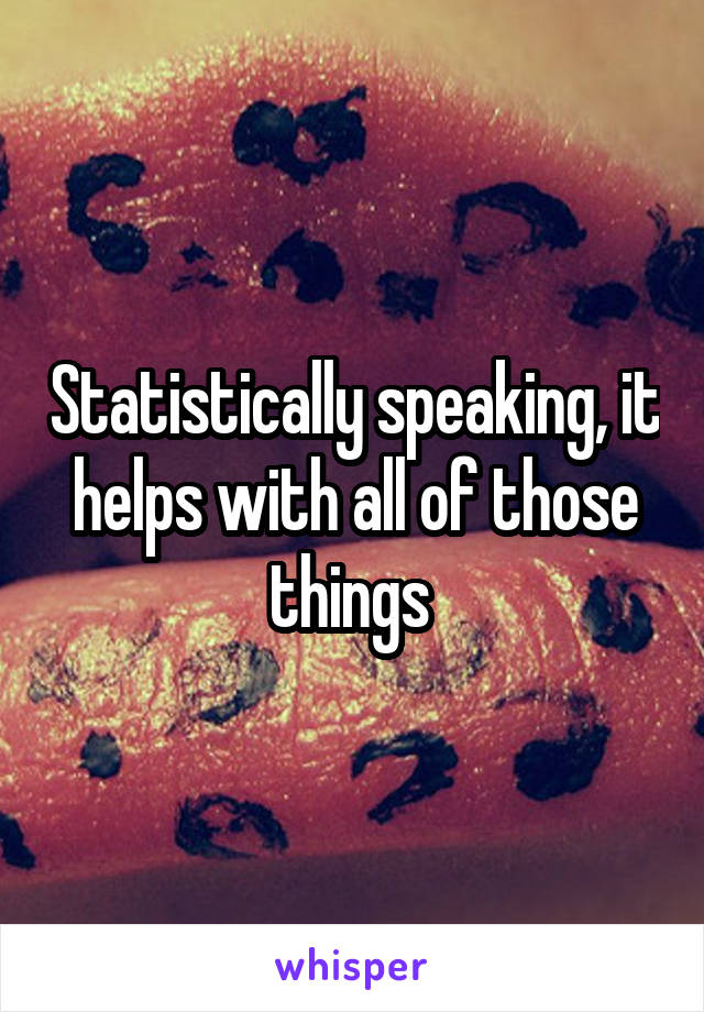 Statistically speaking, it helps with all of those things 