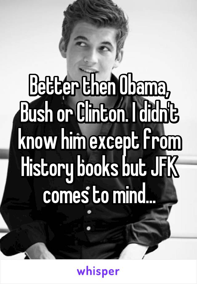 Better then Obama, Bush or Clinton. I didn't know him except from History books but JFK comes to mind...