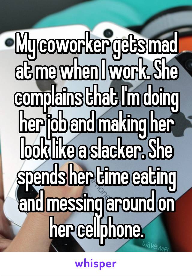 My coworker gets mad at me when I work. She complains that I'm doing her job and making her look like a slacker. She spends her time eating and messing around on her cellphone.
