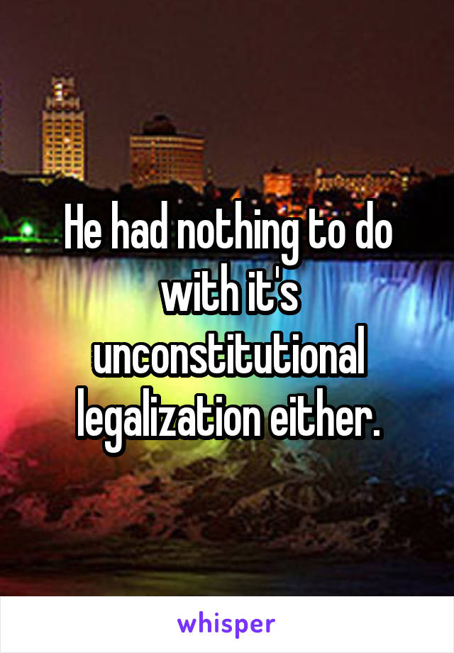 He had nothing to do with it's unconstitutional legalization either.