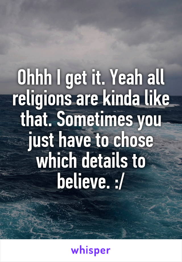 Ohhh I get it. Yeah all religions are kinda like that. Sometimes you just have to chose which details to believe. :/