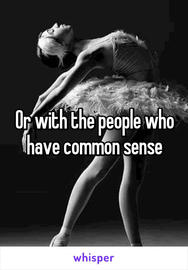 Or with the people who have common sense