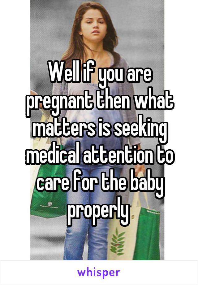 Well if you are pregnant then what matters is seeking medical attention to care for the baby properly 