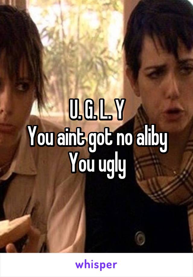 U. G. L. Y
You aint got no aliby
You ugly