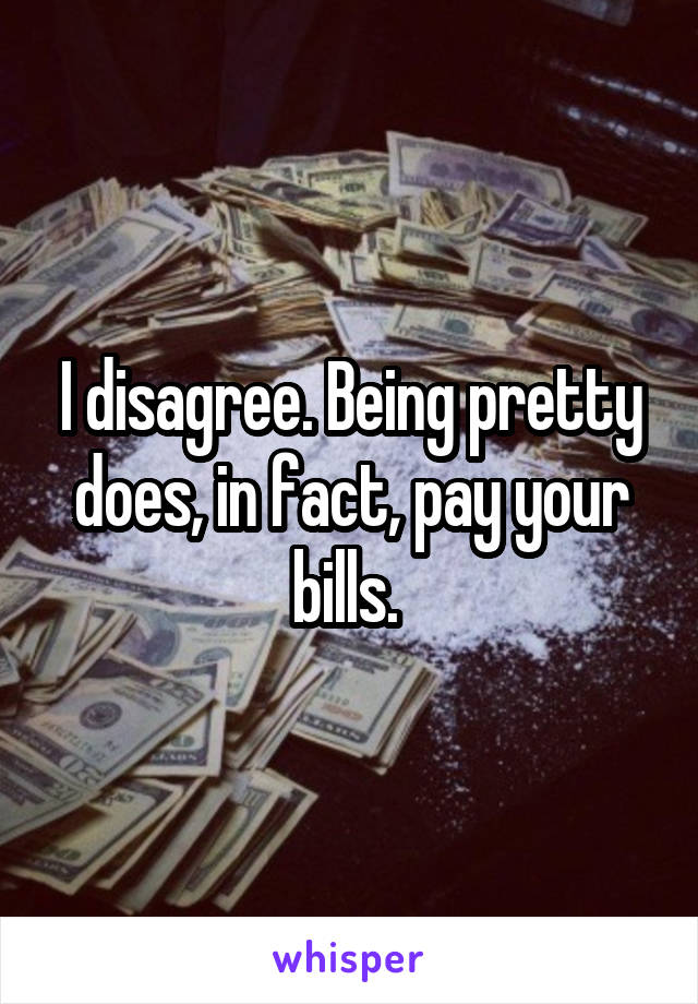 I disagree. Being pretty does, in fact, pay your bills. 