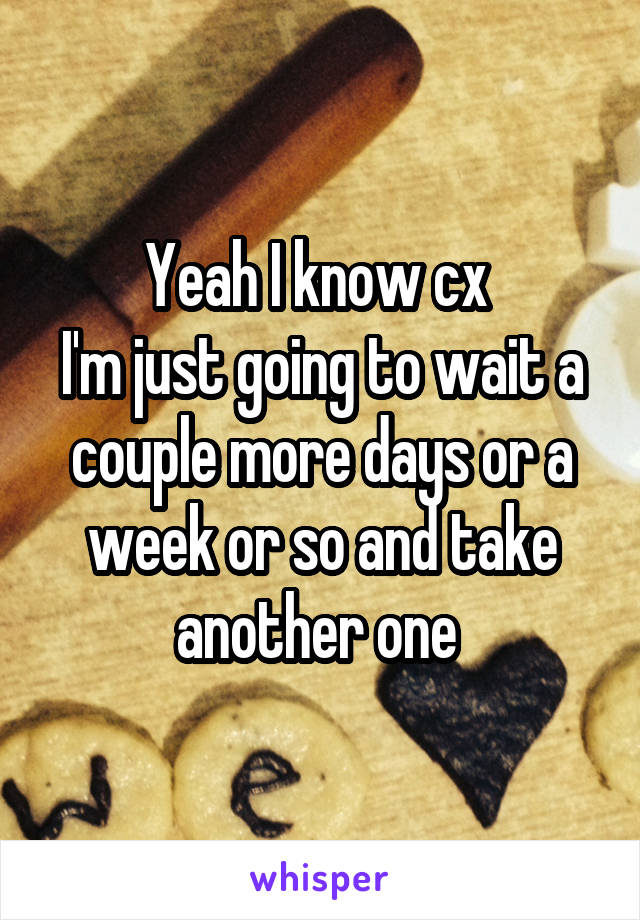 Yeah I know cx 
I'm just going to wait a couple more days or a week or so and take another one 