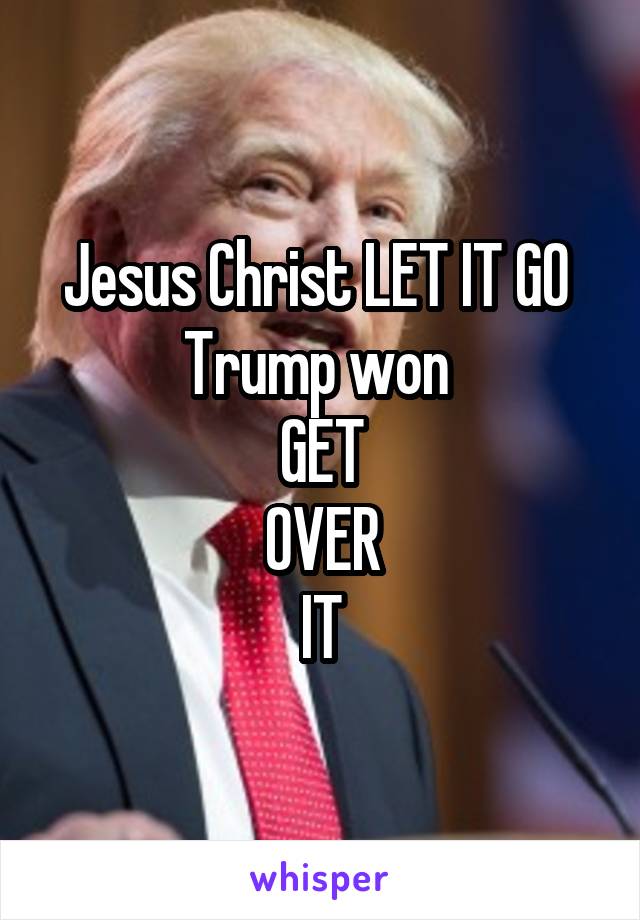 Jesus Christ LET IT GO 
Trump won 
GET
OVER
IT