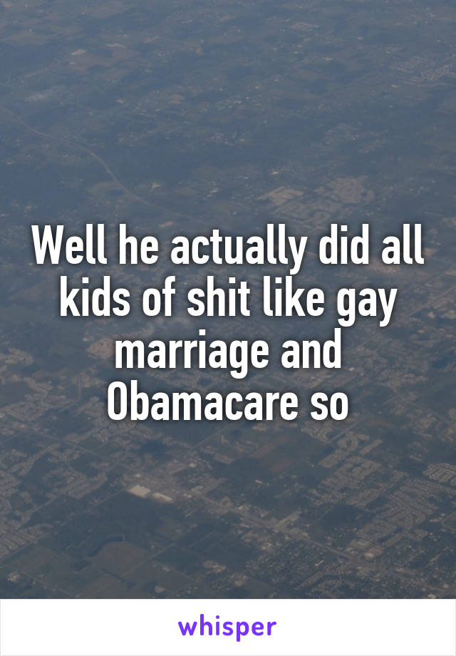 Well he actually did all kids of shit like gay marriage and Obamacare so