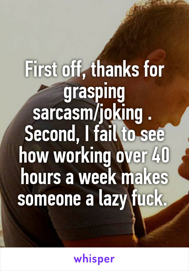 First off, thanks for grasping sarcasm/joking . 
Second, I fail to see how working over 40 hours a week makes someone a lazy fuck. 