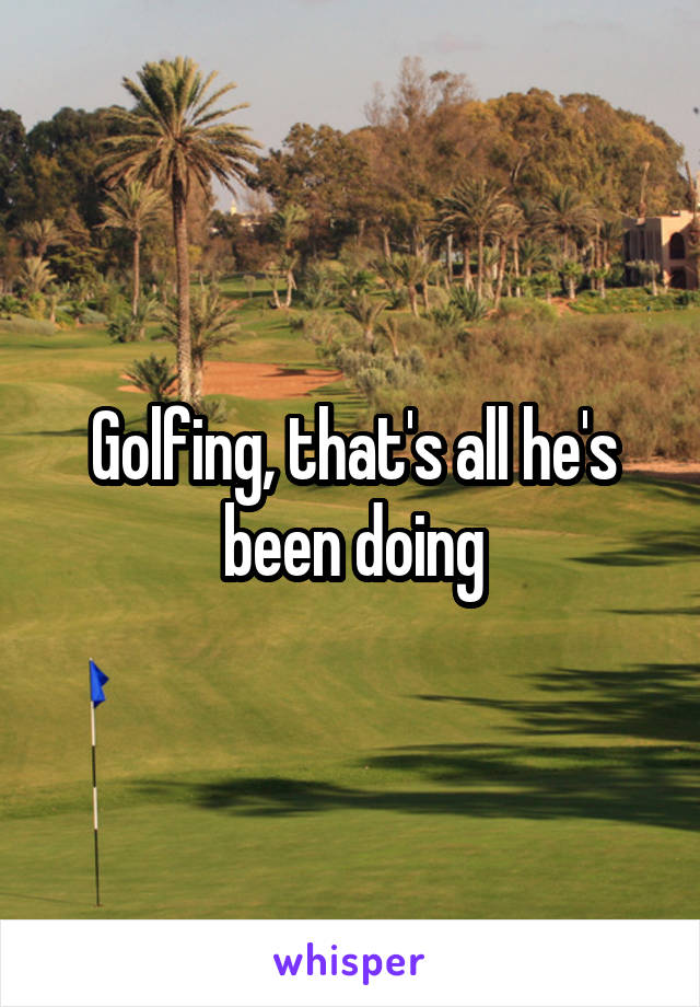 Golfing, that's all he's been doing