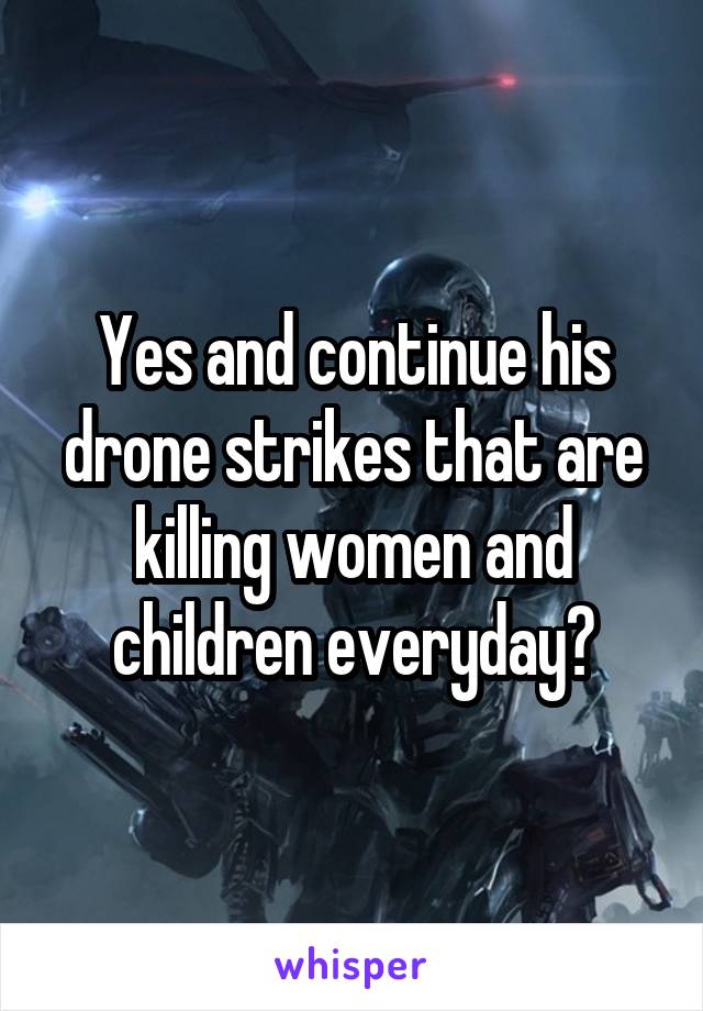 Yes and continue his drone strikes that are killing women and children everyday?