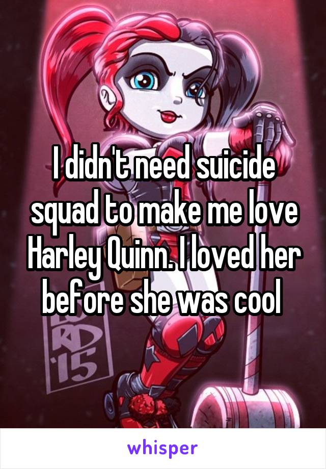 I didn't need suicide squad to make me love Harley Quinn. I loved her before she was cool 
