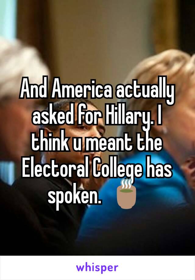 And America actually asked for Hillary. I think u meant the Electoral College has spoken.  🍵 