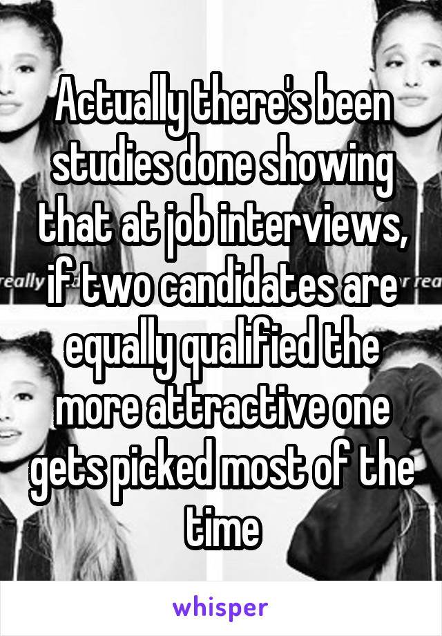 Actually there's been studies done showing that at job interviews, if two candidates are equally qualified the more attractive one gets picked most of the time