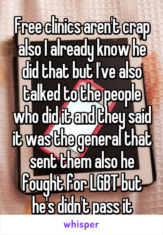 Free clinics aren't crap also I already know he did that but I've also talked to the people who did it and they said it was the general that sent them also he fought for LGBT but he's didn't pass it