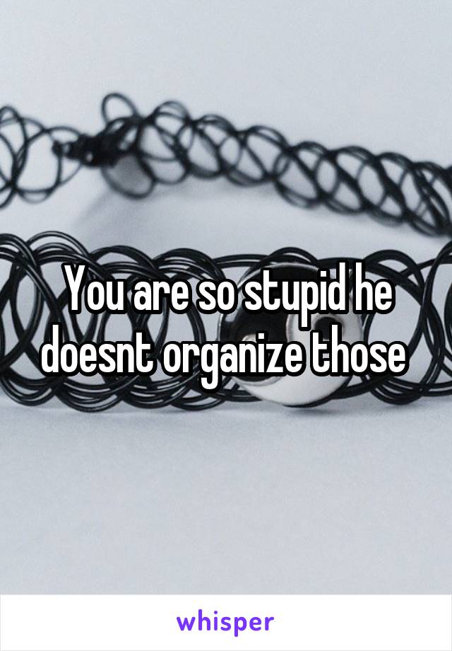 You are so stupid he doesnt organize those 