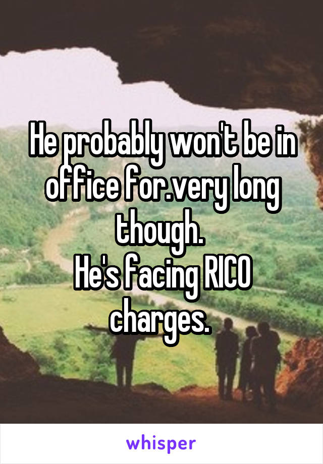 He probably won't be in office for.very long though. 
He's facing RICO charges. 