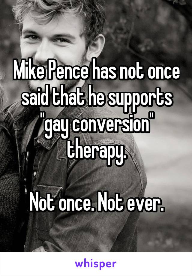 Mike Pence has not once said that he supports "gay conversion" therapy.

Not once. Not ever.