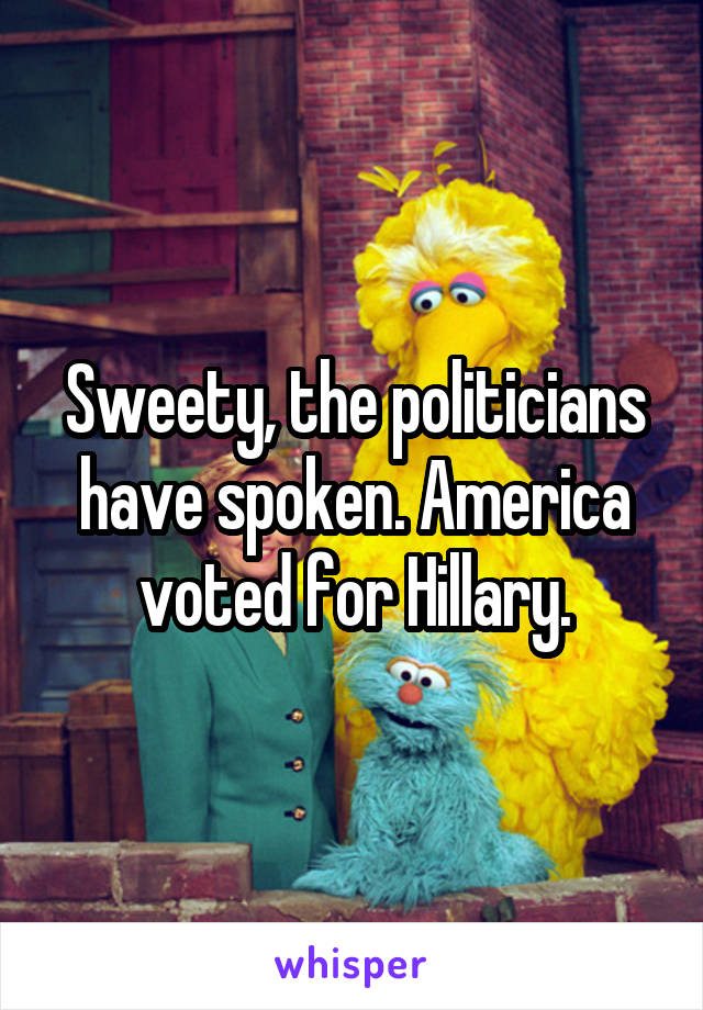 Sweety, the politicians have spoken. America voted for Hillary.