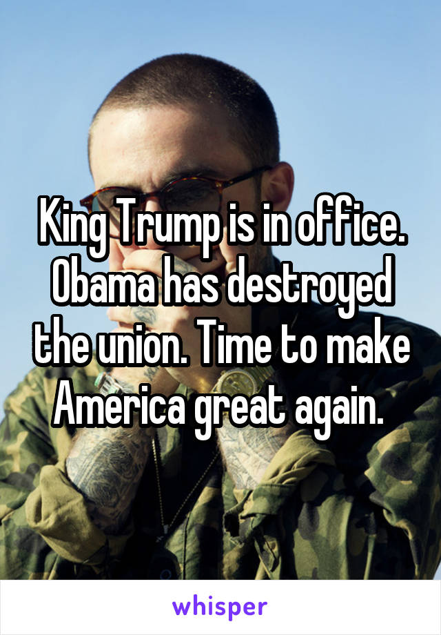 King Trump is in office. Obama has destroyed the union. Time to make America great again. 