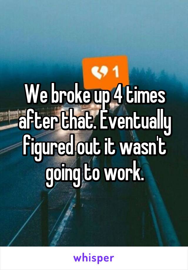We broke up 4 times after that. Eventually figured out it wasn't going to work.