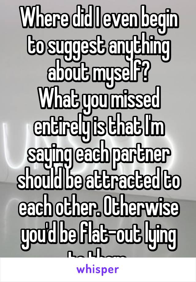 Where did I even begin to suggest anything about myself?
What you missed entirely is that I'm saying each partner should be attracted to each other. Otherwise you'd be flat-out lying to them.