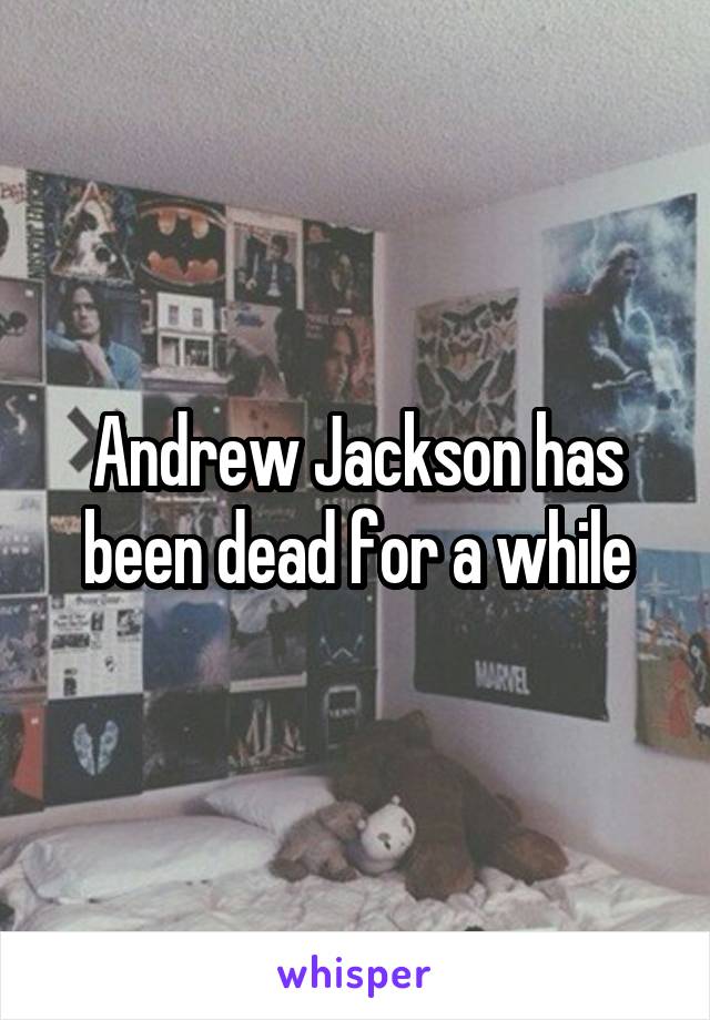 Andrew Jackson has been dead for a while