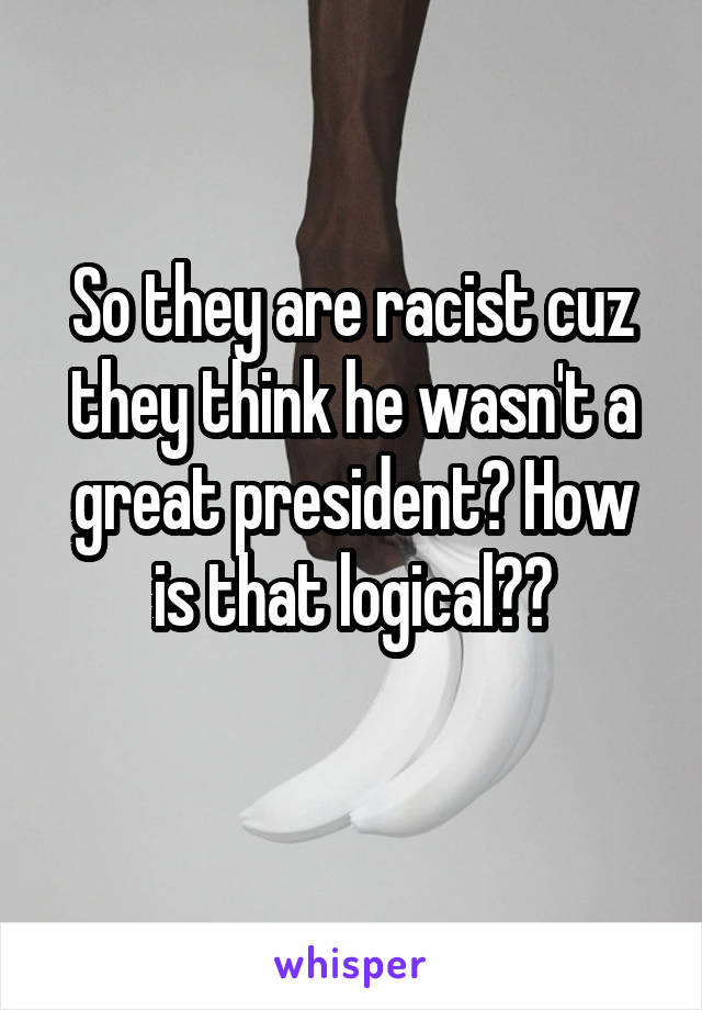 So they are racist cuz they think he wasn't a great president? How is that logical??
