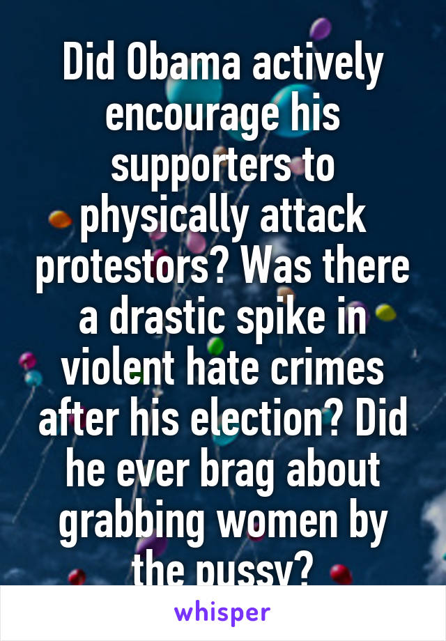 Did Obama actively encourage his supporters to physically attack protestors? Was there a drastic spike in violent hate crimes after his election? Did he ever brag about grabbing women by the pussy?