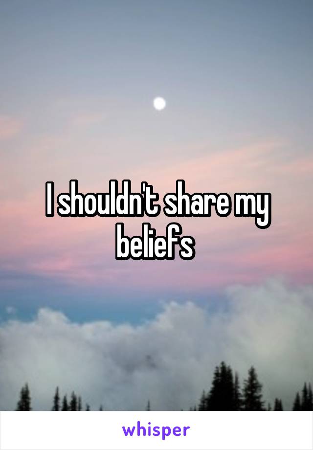 I shouldn't share my beliefs 