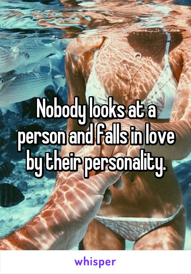 Nobody looks at a person and falls in love by their personality.