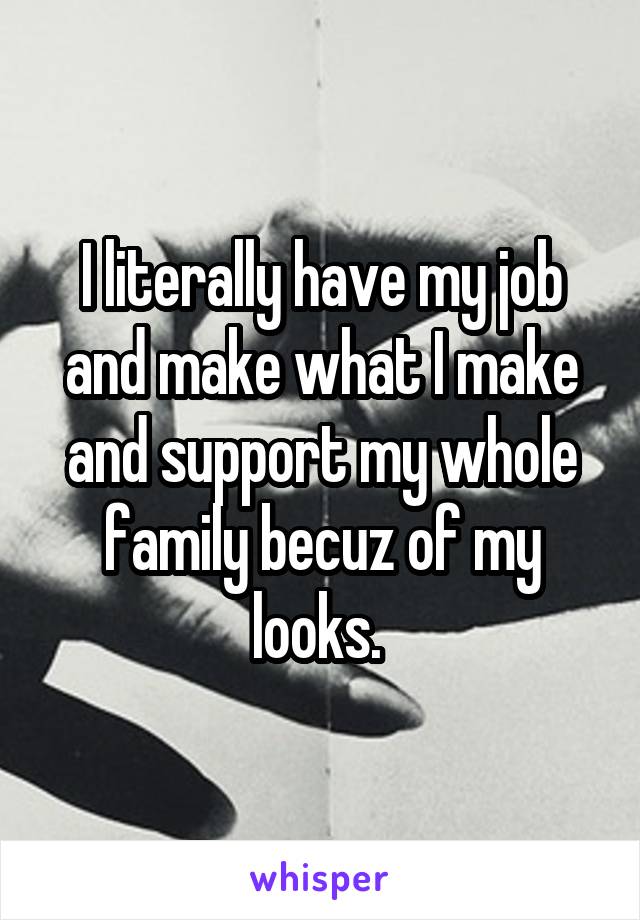 I literally have my job and make what I make and support my whole family becuz of my looks. 