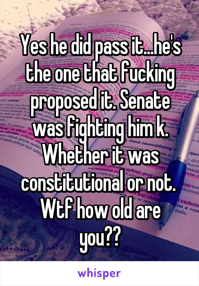 Yes he did pass it...he's the one that fucking proposed it. Senate was fighting him k. Whether it was constitutional or not. 
Wtf how old are you??