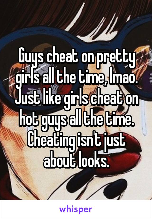 Guys cheat on pretty girls all the time, lmao. Just like girls cheat on hot guys all the time. Cheating isn't just about looks.