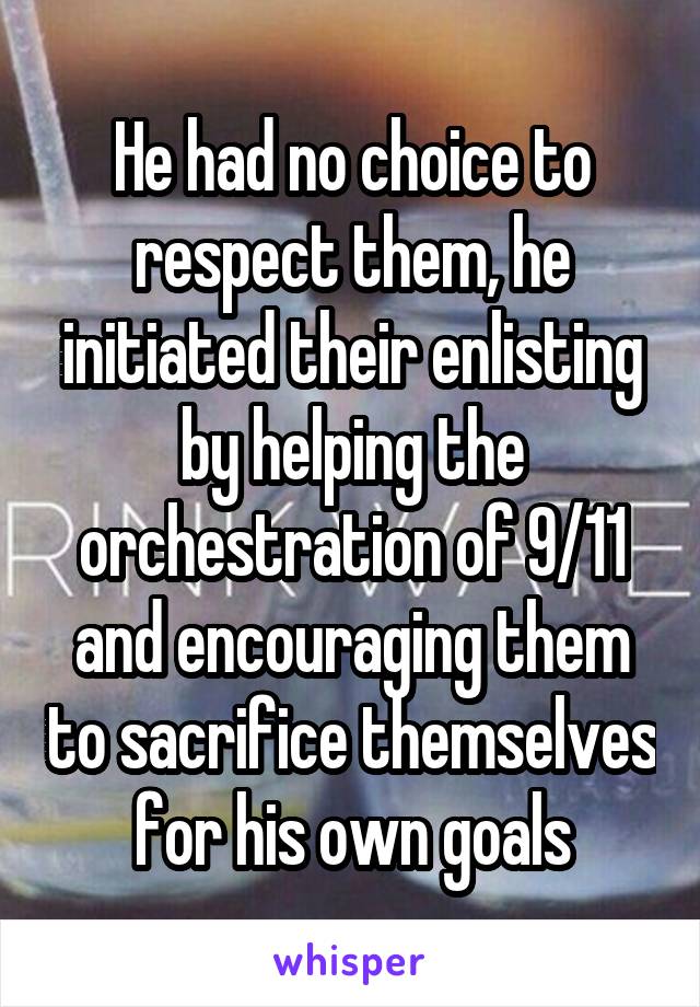 He had no choice to respect them, he initiated their enlisting by helping the orchestration of 9/11 and encouraging them to sacrifice themselves for his own goals