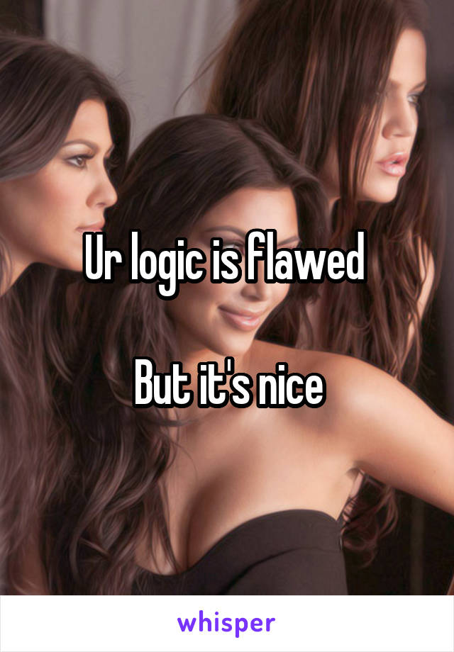 Ur logic is flawed 

But it's nice