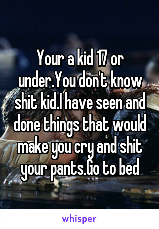 Your a kid 17 or under.You don't know shit kid.I have seen and done things that would make you cry and shit your pants.Go to bed