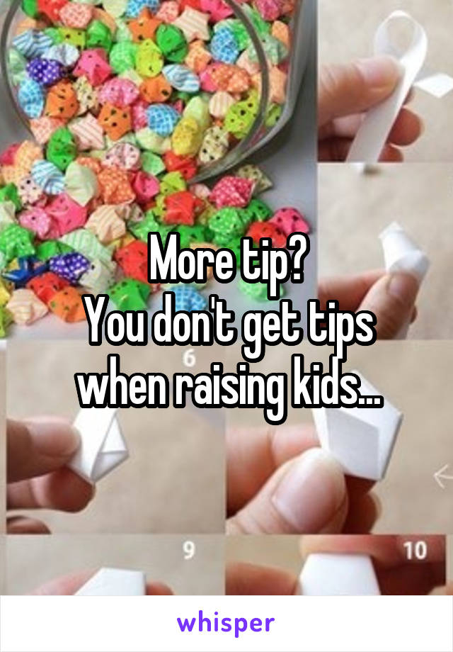 More tip?
You don't get tips when raising kids...