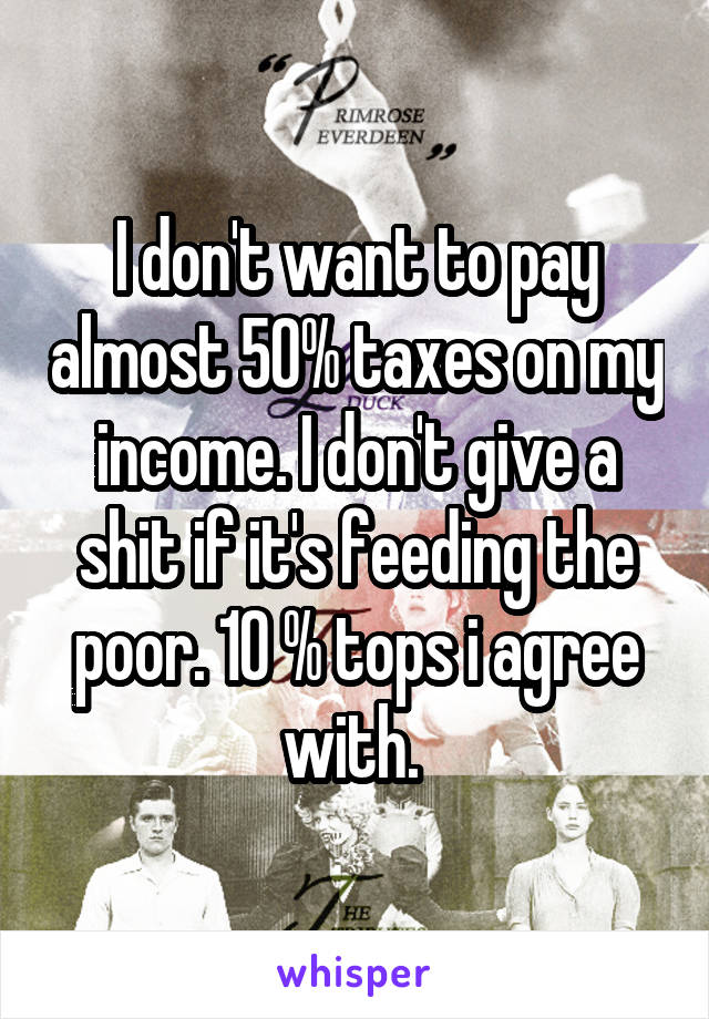 I don't want to pay almost 50% taxes on my income. I don't give a shit if it's feeding the poor. 10 % tops i agree with. 