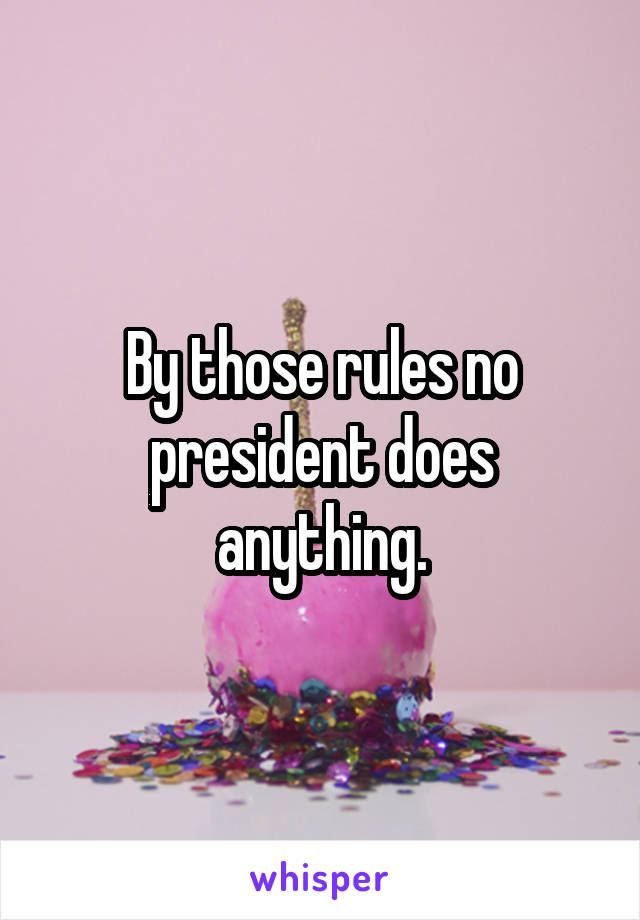 By those rules no president does anything.